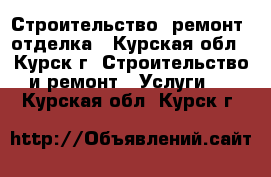 Строительство, ремонт, отделка - Курская обл., Курск г. Строительство и ремонт » Услуги   . Курская обл.,Курск г.